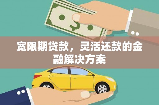息县宽限期贷款，灵活还款的金融解决方案