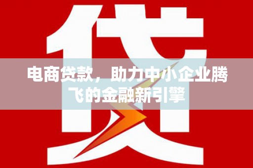 息县电商贷款，助力中小企业腾飞的金融新引擎