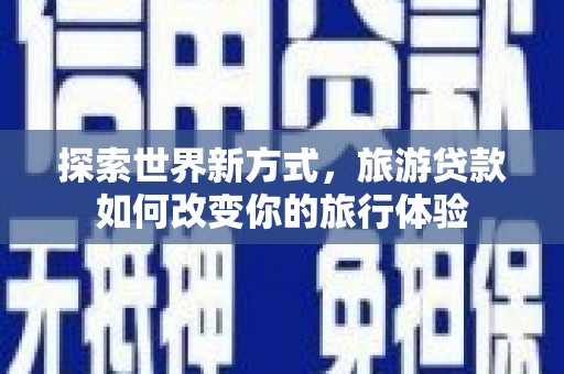 息县探索世界新方式，旅游贷款如何改变你的旅行体验