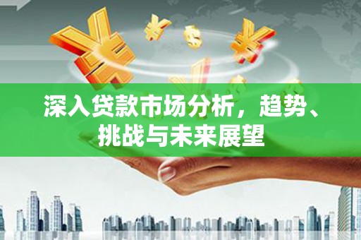 息县深入贷款市场分析，趋势、挑战与未来展望