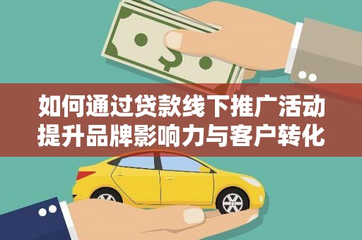 息县如何通过贷款线下推广活动提升品牌影响力与客户转化率