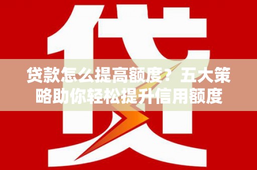 息县贷款怎么提高额度？五大策略助你轻松提升信用额度