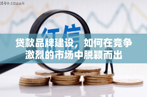息县贷款品牌建设，如何在竞争激烈的市场中脱颖而出