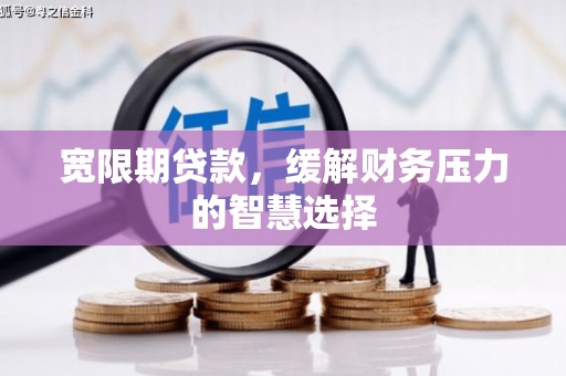 息县宽限期贷款，缓解财务压力的智慧选择