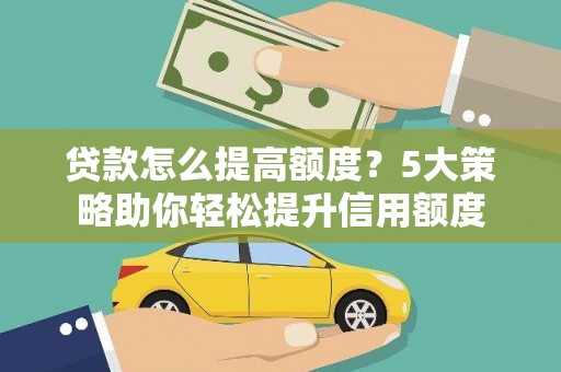 息县贷款怎么提高额度？5大策略助你轻松提升信用额度