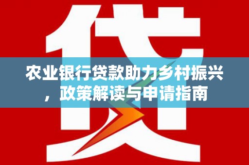 息县农业银行贷款助力乡村振兴，政策解读与申请指南