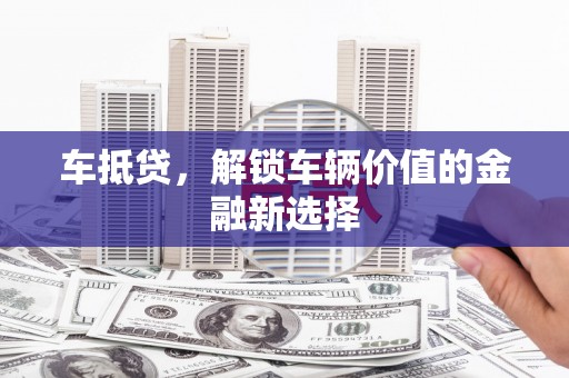 息县车抵贷，解锁车辆价值的金融新选择