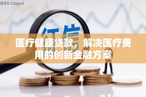 息县医疗健康贷款，解决医疗费用的创新金融方案