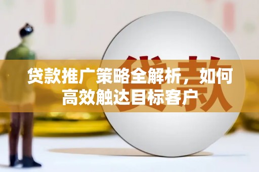 息县贷款推广策略全解析，如何高效触达目标客户