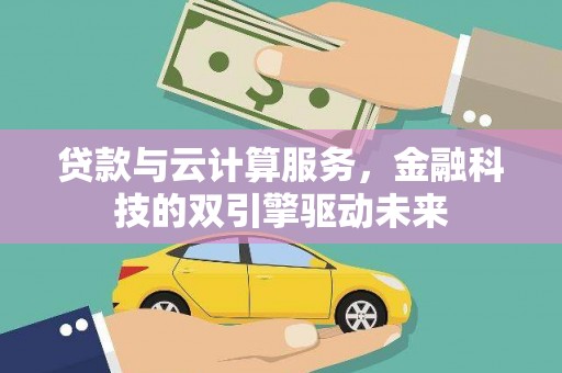 息县贷款与云计算服务，金融科技的双引擎驱动未来