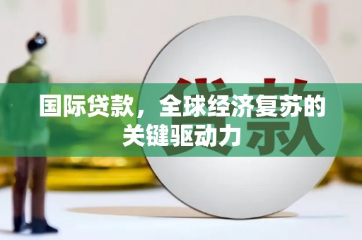 息县国际贷款，全球经济复苏的关键驱动力
