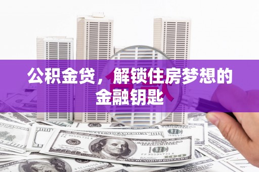 息县公积金贷，解锁住房梦想的金融钥匙