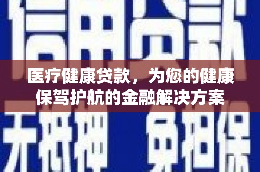 息县医疗健康贷款，为您的健康保驾护航的金融解决方案