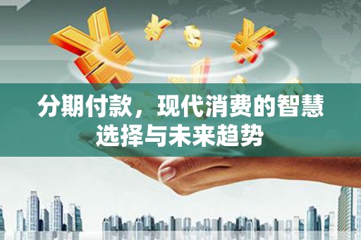 息县分期付款，现代消费的智慧选择与未来趋势