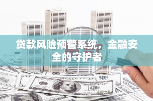 息县贷款风险预警系统，金融安全的守护者