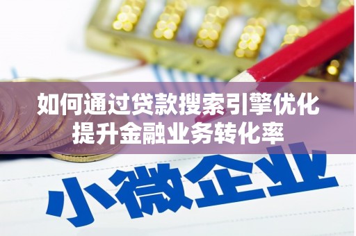 息县如何通过贷款搜索引擎优化提升金融业务转化率