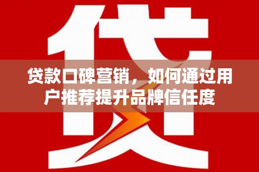 息县贷款口碑营销，如何通过用户推荐提升品牌信任度