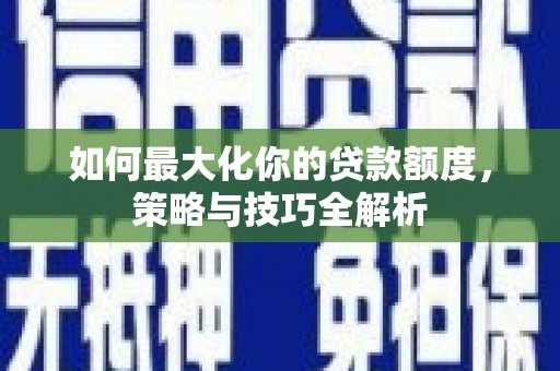 息县如何最大化你的贷款额度，策略与技巧全解析
