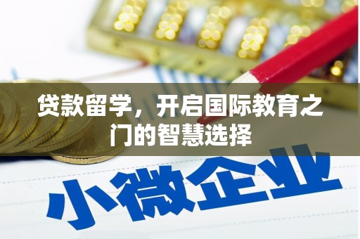 息县贷款留学，开启国际教育之门的智慧选择