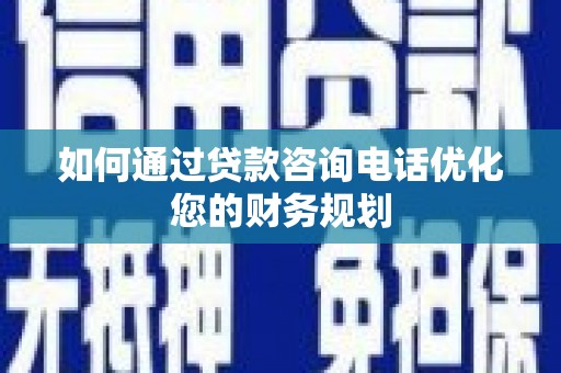 息县如何通过贷款咨询电话优化您的财务规划