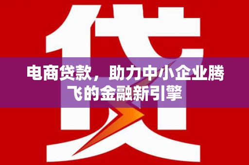 息县电商贷款，助力中小企业腾飞的金融新引擎