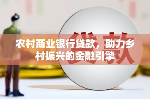 息县农村商业银行贷款，助力乡村振兴的金融引擎