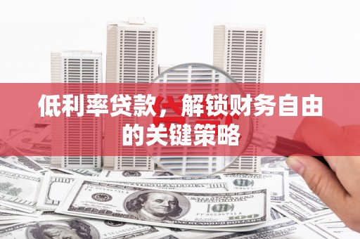 息县低利率贷款，解锁财务自由的关键策略