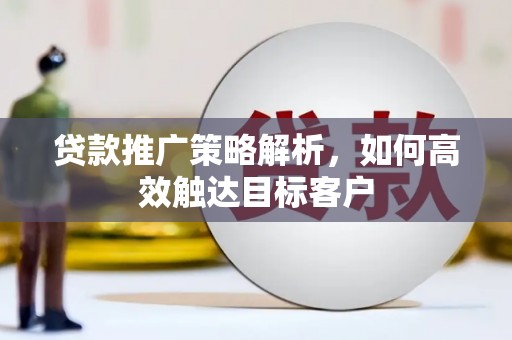 息县贷款推广策略解析，如何高效触达目标客户