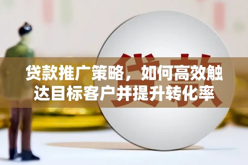 息县贷款推广策略，如何高效触达目标客户并提升转化率