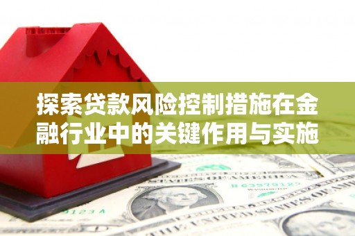 息县探索贷款风险控制措施在金融行业中的关键作用与实施策略