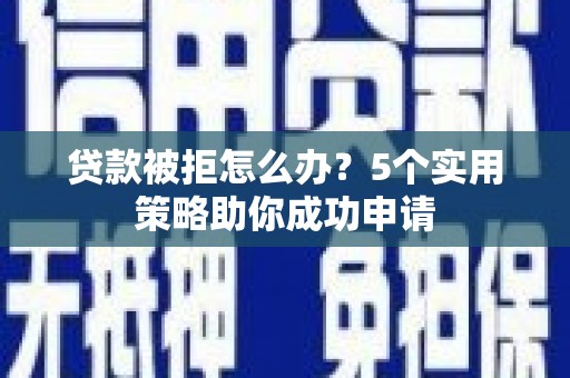 息县贷款被拒怎么办？5个实用策略助你成功申请