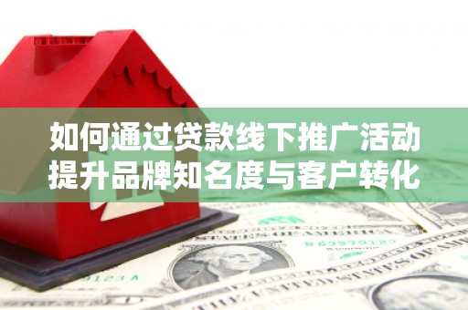 息县如何通过贷款线下推广活动提升品牌知名度与客户转化率
