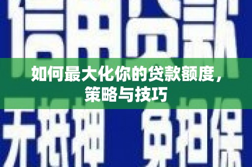 息县如何最大化你的贷款额度，策略与技巧
