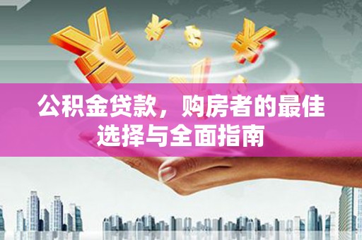 息县公积金贷款，购房者的最佳选择与全面指南