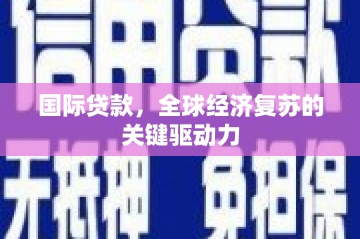 息县国际贷款，全球经济复苏的关键驱动力