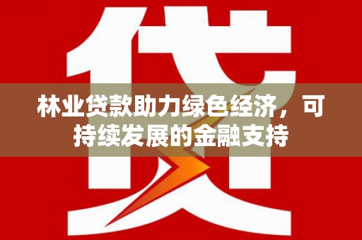 息县林业贷款助力绿色经济，可持续发展的金融支持