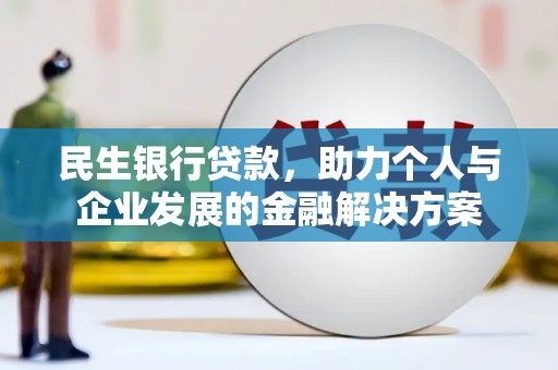 息县民生银行贷款，助力个人与企业发展的金融解决方案