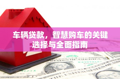 息县车辆贷款，智慧购车的关键选择与全面指南