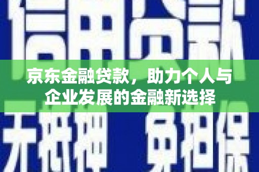 息县京东金融贷款，助力个人与企业发展的金融新选择