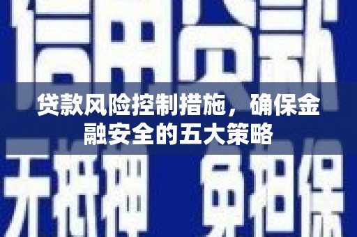 息县贷款风险控制措施，确保金融安全的五大策略