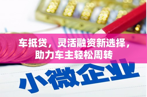 息县车抵贷，灵活融资新选择，助力车主轻松周转