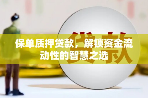 息县保单质押贷款，解锁资金流动性的智慧之选