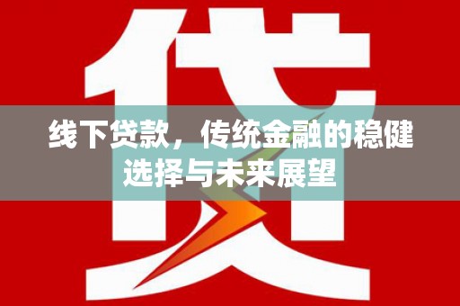 息县线下贷款，传统金融的稳健选择与未来展望