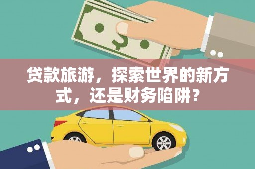 息县贷款旅游，探索世界的新方式，还是财务陷阱？