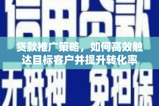 息县贷款推广策略，如何高效触达目标客户并提升转化率