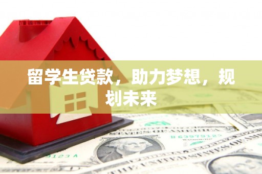 息县留学生贷款，助力梦想，规划未来