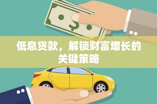 息县低息贷款，解锁财富增长的关键策略