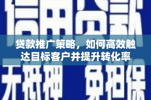 息县贷款推广策略，如何高效触达目标客户并提升转化率