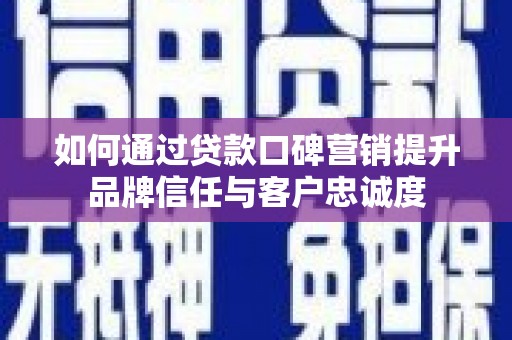 息县如何通过贷款口碑营销提升品牌信任与客户忠诚度