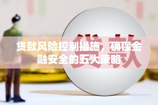 息县贷款风险控制措施，确保金融安全的五大策略